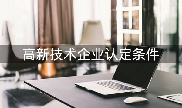 高新企业认定条件有那些?具体内容是什么